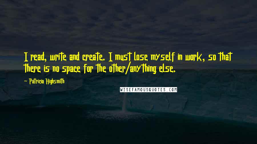 Patricia Highsmith Quotes: I read, write and create. I must lose myself in work, so that there is no space for the other/anything else.