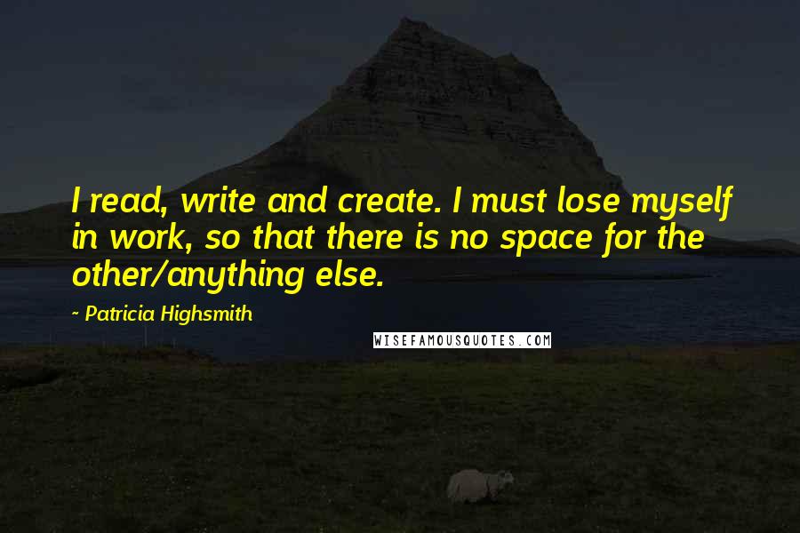 Patricia Highsmith Quotes: I read, write and create. I must lose myself in work, so that there is no space for the other/anything else.