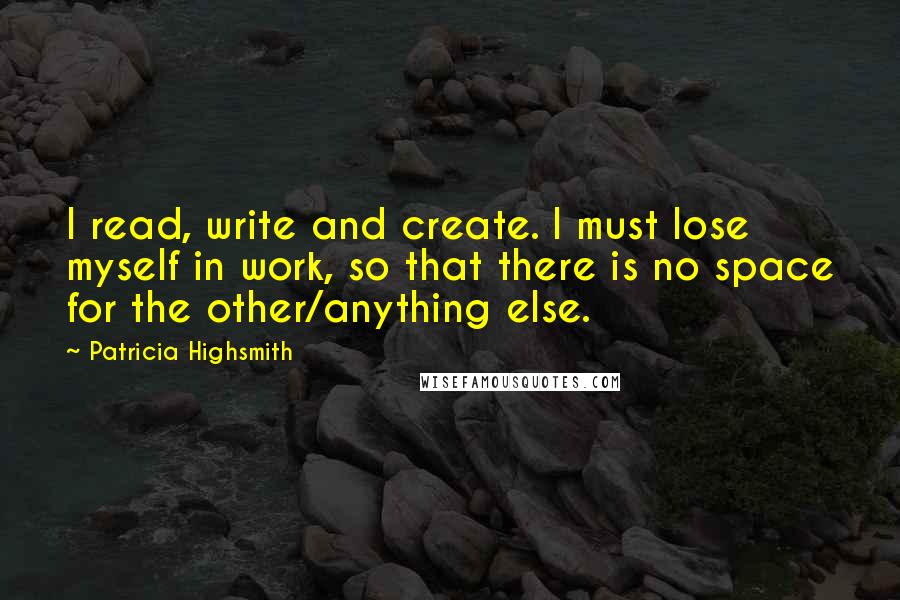 Patricia Highsmith Quotes: I read, write and create. I must lose myself in work, so that there is no space for the other/anything else.