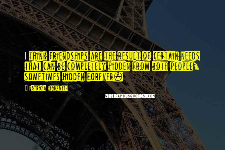 Patricia Highsmith Quotes: I think friendships are the result of certain needs that can be completely hidden from both people, sometimes hidden forever.