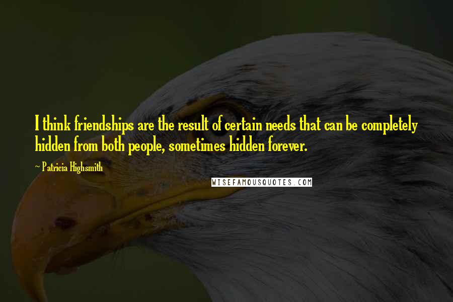 Patricia Highsmith Quotes: I think friendships are the result of certain needs that can be completely hidden from both people, sometimes hidden forever.