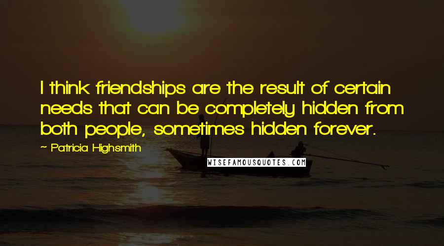 Patricia Highsmith Quotes: I think friendships are the result of certain needs that can be completely hidden from both people, sometimes hidden forever.