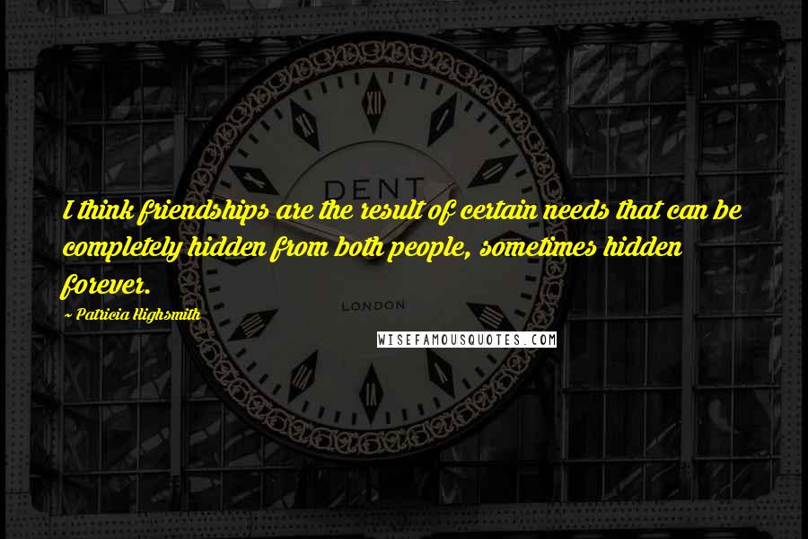 Patricia Highsmith Quotes: I think friendships are the result of certain needs that can be completely hidden from both people, sometimes hidden forever.