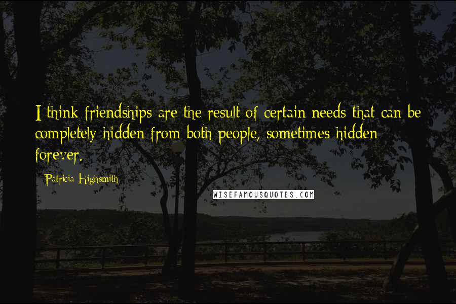 Patricia Highsmith Quotes: I think friendships are the result of certain needs that can be completely hidden from both people, sometimes hidden forever.