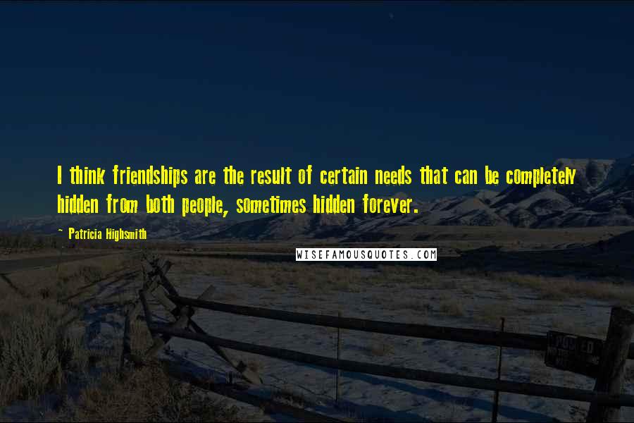 Patricia Highsmith Quotes: I think friendships are the result of certain needs that can be completely hidden from both people, sometimes hidden forever.