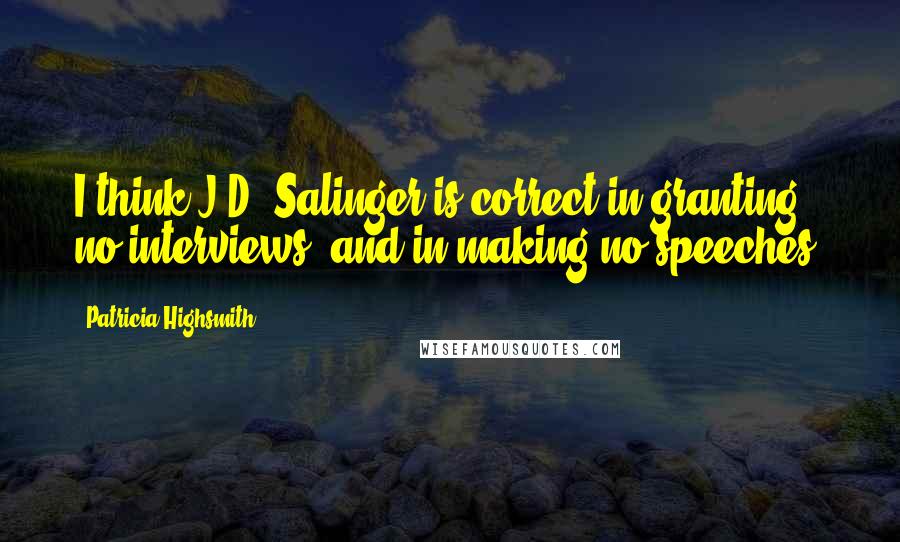 Patricia Highsmith Quotes: I think J.D. Salinger is correct in granting no interviews, and in making no speeches.