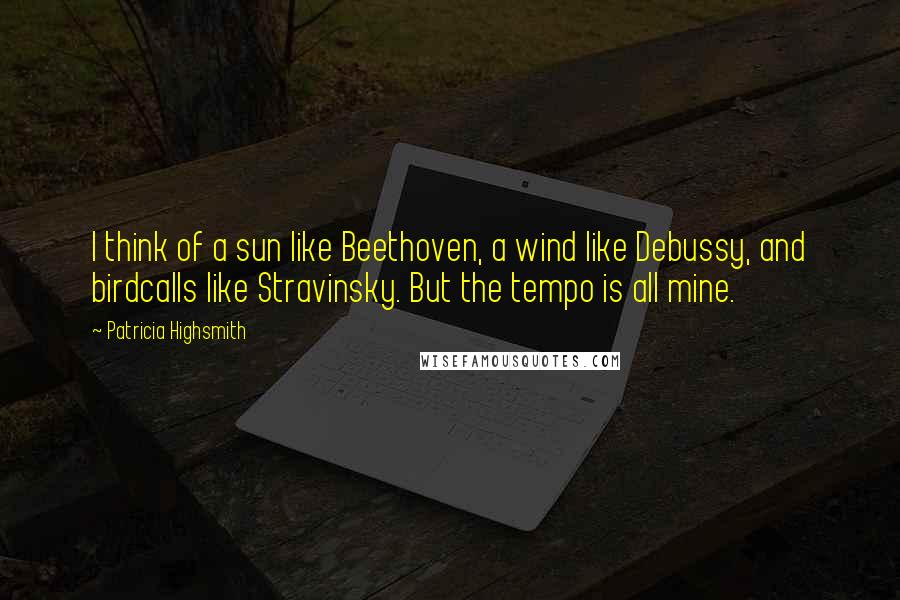 Patricia Highsmith Quotes: I think of a sun like Beethoven, a wind like Debussy, and birdcalls like Stravinsky. But the tempo is all mine.