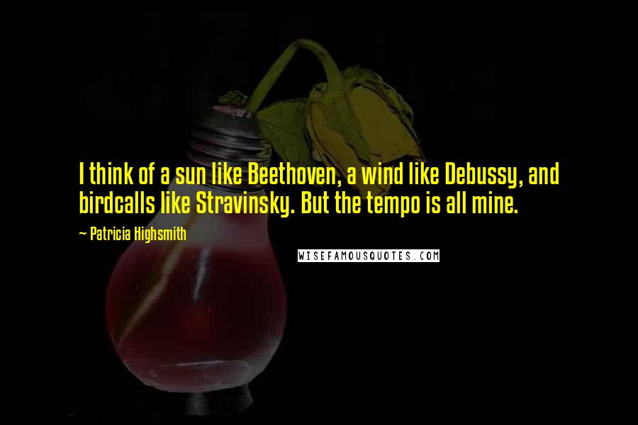 Patricia Highsmith Quotes: I think of a sun like Beethoven, a wind like Debussy, and birdcalls like Stravinsky. But the tempo is all mine.