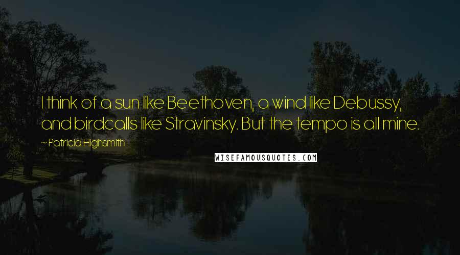 Patricia Highsmith Quotes: I think of a sun like Beethoven, a wind like Debussy, and birdcalls like Stravinsky. But the tempo is all mine.