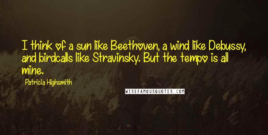 Patricia Highsmith Quotes: I think of a sun like Beethoven, a wind like Debussy, and birdcalls like Stravinsky. But the tempo is all mine.