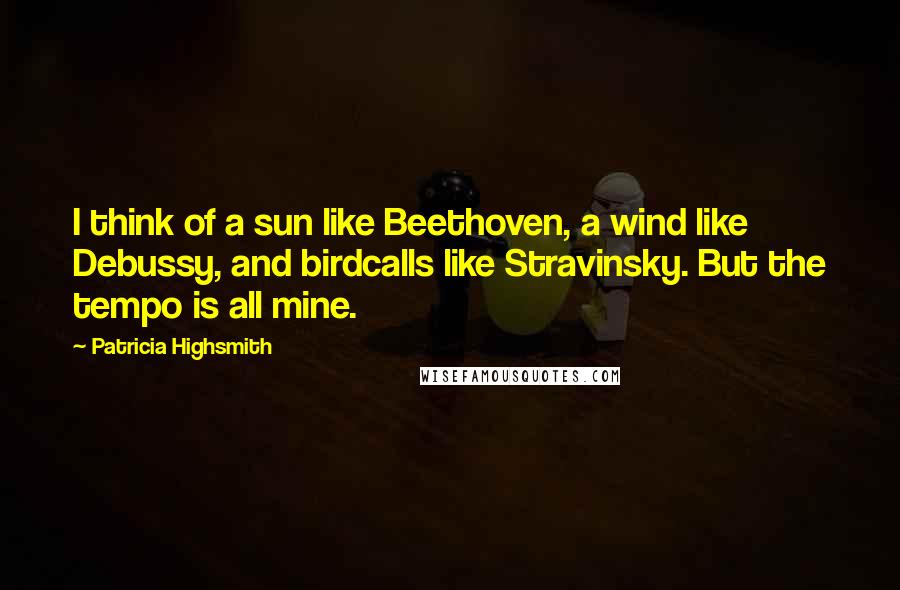 Patricia Highsmith Quotes: I think of a sun like Beethoven, a wind like Debussy, and birdcalls like Stravinsky. But the tempo is all mine.