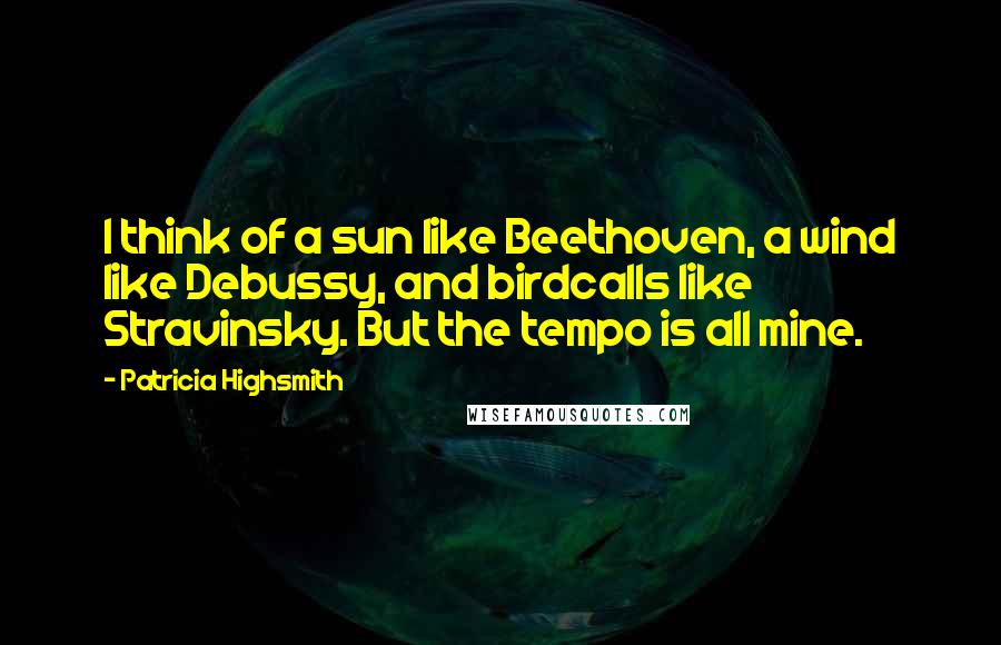 Patricia Highsmith Quotes: I think of a sun like Beethoven, a wind like Debussy, and birdcalls like Stravinsky. But the tempo is all mine.