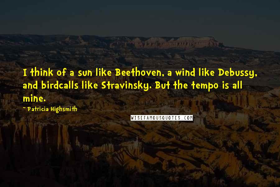 Patricia Highsmith Quotes: I think of a sun like Beethoven, a wind like Debussy, and birdcalls like Stravinsky. But the tempo is all mine.