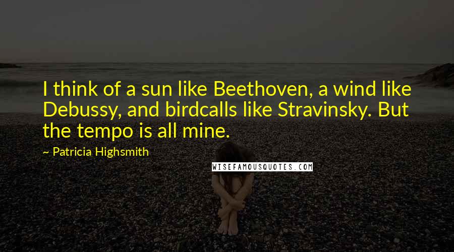 Patricia Highsmith Quotes: I think of a sun like Beethoven, a wind like Debussy, and birdcalls like Stravinsky. But the tempo is all mine.