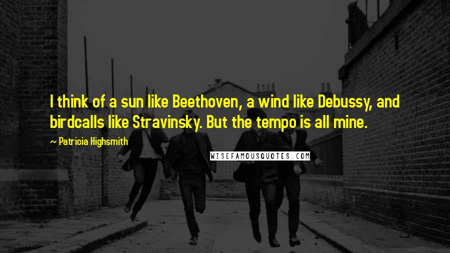 Patricia Highsmith Quotes: I think of a sun like Beethoven, a wind like Debussy, and birdcalls like Stravinsky. But the tempo is all mine.