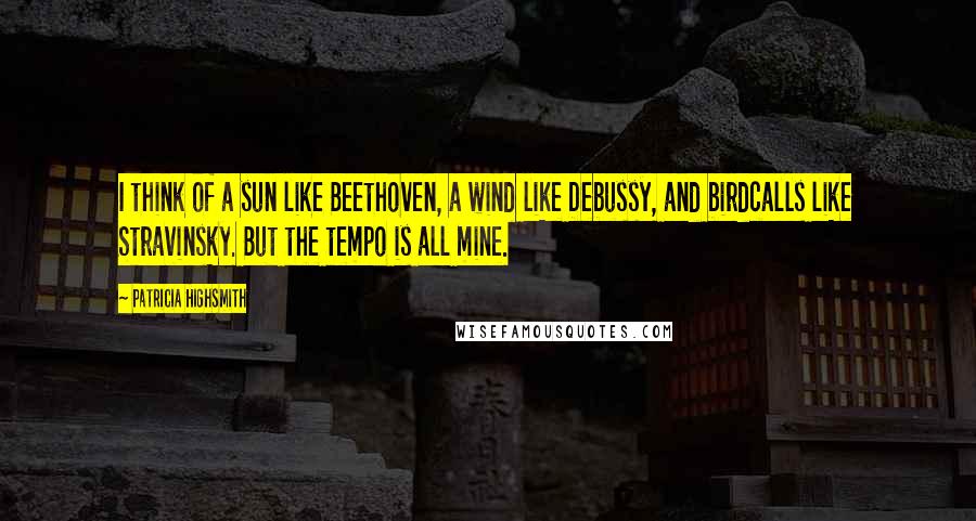 Patricia Highsmith Quotes: I think of a sun like Beethoven, a wind like Debussy, and birdcalls like Stravinsky. But the tempo is all mine.