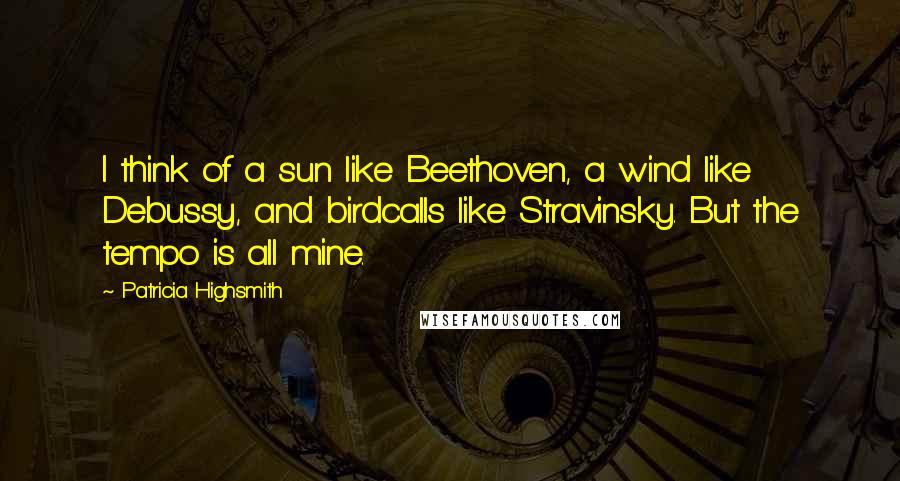 Patricia Highsmith Quotes: I think of a sun like Beethoven, a wind like Debussy, and birdcalls like Stravinsky. But the tempo is all mine.