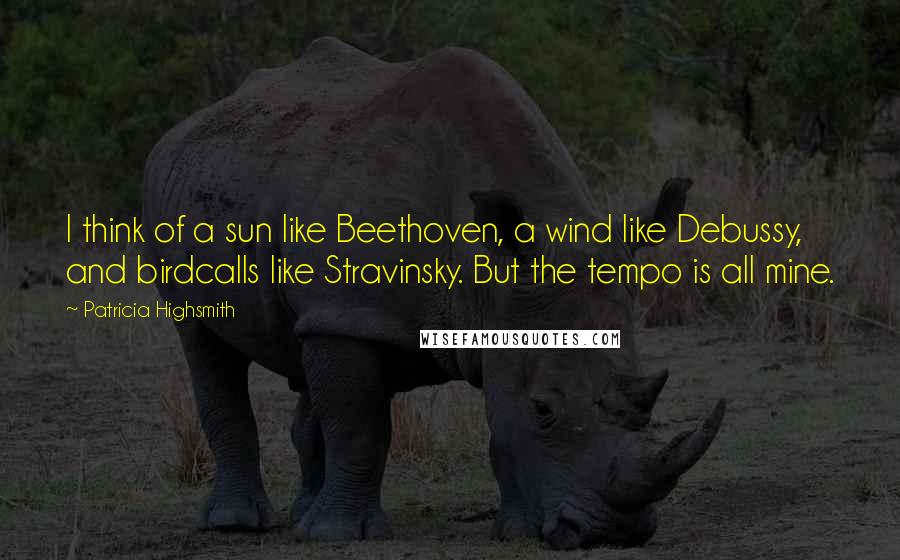 Patricia Highsmith Quotes: I think of a sun like Beethoven, a wind like Debussy, and birdcalls like Stravinsky. But the tempo is all mine.