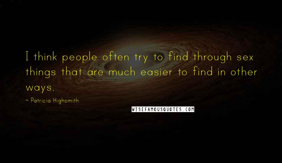 Patricia Highsmith Quotes: I think people often try to find through sex things that are much easier to find in other ways.