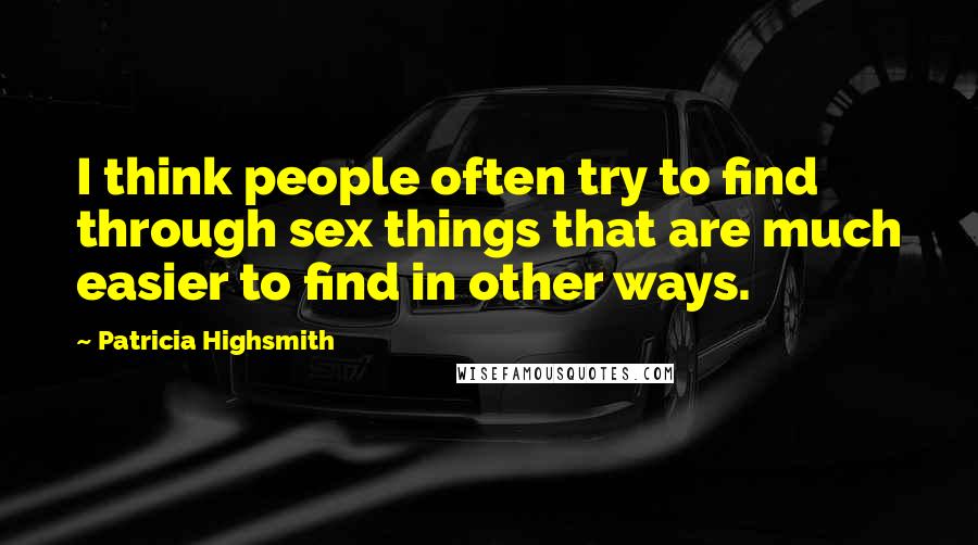 Patricia Highsmith Quotes: I think people often try to find through sex things that are much easier to find in other ways.