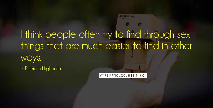 Patricia Highsmith Quotes: I think people often try to find through sex things that are much easier to find in other ways.