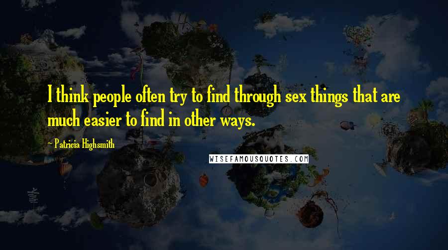 Patricia Highsmith Quotes: I think people often try to find through sex things that are much easier to find in other ways.