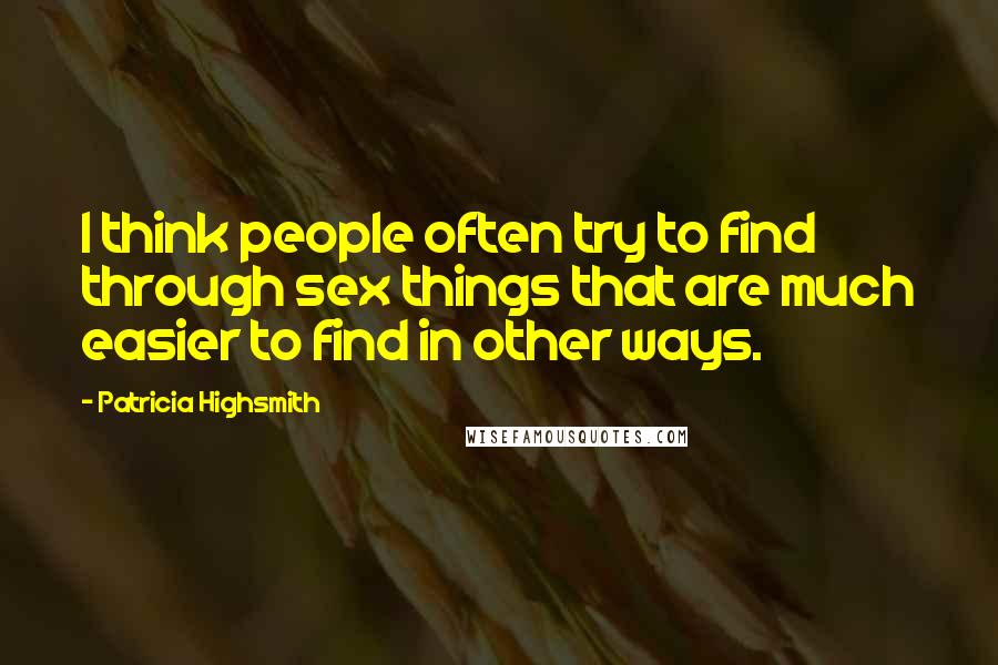 Patricia Highsmith Quotes: I think people often try to find through sex things that are much easier to find in other ways.