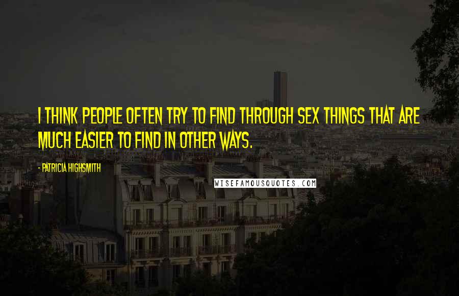 Patricia Highsmith Quotes: I think people often try to find through sex things that are much easier to find in other ways.