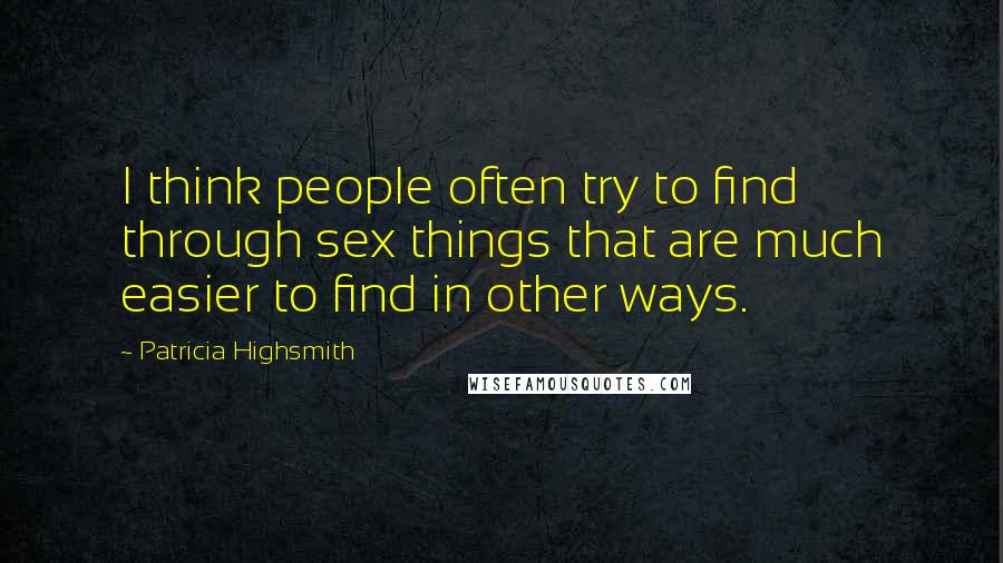 Patricia Highsmith Quotes: I think people often try to find through sex things that are much easier to find in other ways.