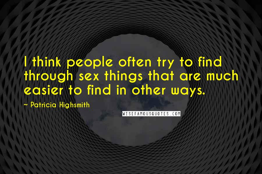 Patricia Highsmith Quotes: I think people often try to find through sex things that are much easier to find in other ways.