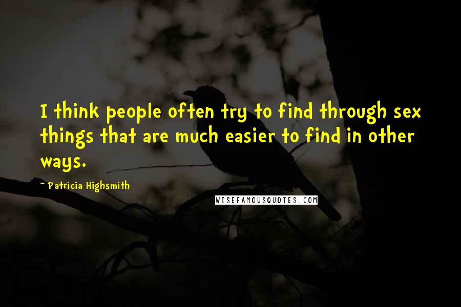 Patricia Highsmith Quotes: I think people often try to find through sex things that are much easier to find in other ways.