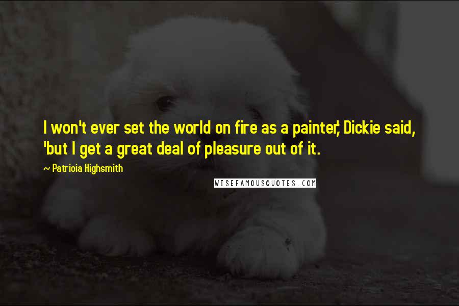 Patricia Highsmith Quotes: I won't ever set the world on fire as a painter,' Dickie said, 'but I get a great deal of pleasure out of it.