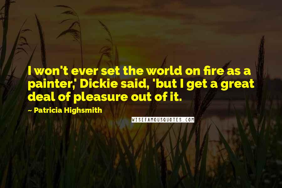 Patricia Highsmith Quotes: I won't ever set the world on fire as a painter,' Dickie said, 'but I get a great deal of pleasure out of it.