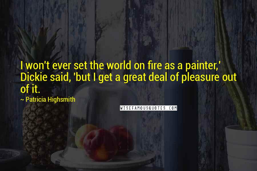 Patricia Highsmith Quotes: I won't ever set the world on fire as a painter,' Dickie said, 'but I get a great deal of pleasure out of it.