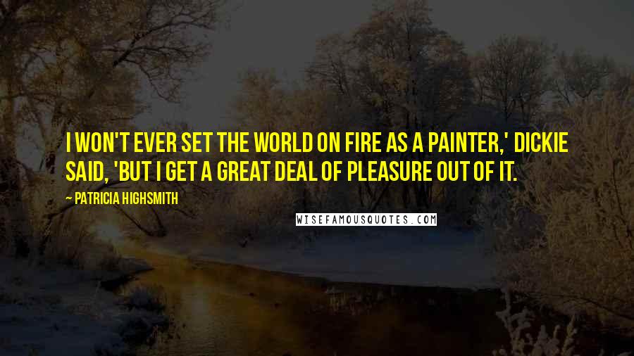 Patricia Highsmith Quotes: I won't ever set the world on fire as a painter,' Dickie said, 'but I get a great deal of pleasure out of it.