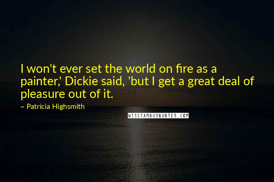 Patricia Highsmith Quotes: I won't ever set the world on fire as a painter,' Dickie said, 'but I get a great deal of pleasure out of it.
