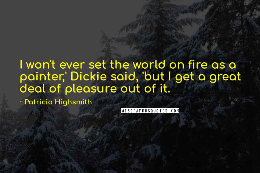 Patricia Highsmith Quotes: I won't ever set the world on fire as a painter,' Dickie said, 'but I get a great deal of pleasure out of it.