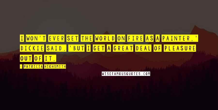 Patricia Highsmith Quotes: I won't ever set the world on fire as a painter,' Dickie said, 'but I get a great deal of pleasure out of it.