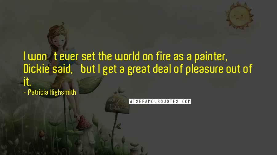 Patricia Highsmith Quotes: I won't ever set the world on fire as a painter,' Dickie said, 'but I get a great deal of pleasure out of it.