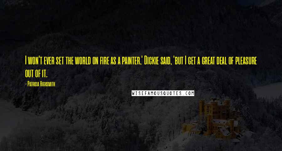 Patricia Highsmith Quotes: I won't ever set the world on fire as a painter,' Dickie said, 'but I get a great deal of pleasure out of it.