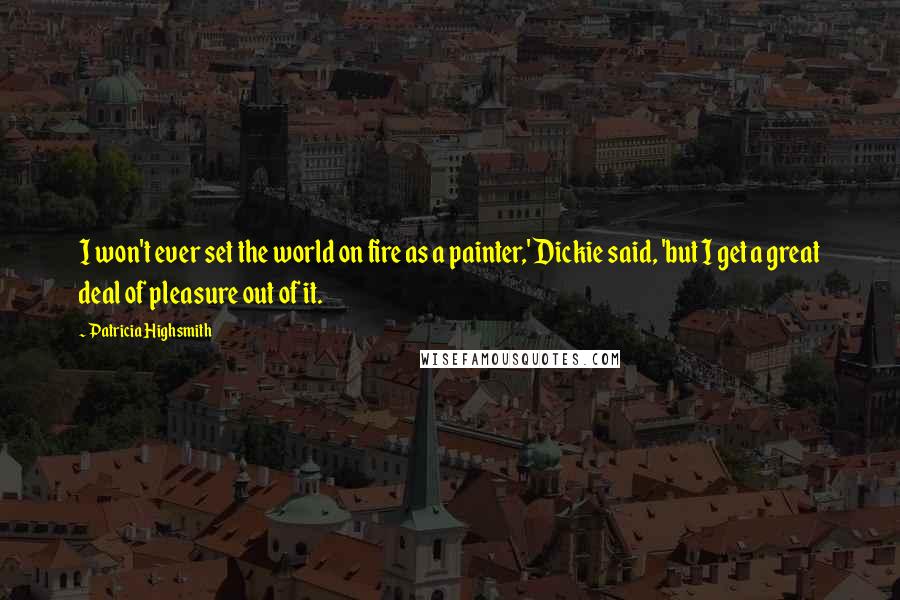Patricia Highsmith Quotes: I won't ever set the world on fire as a painter,' Dickie said, 'but I get a great deal of pleasure out of it.