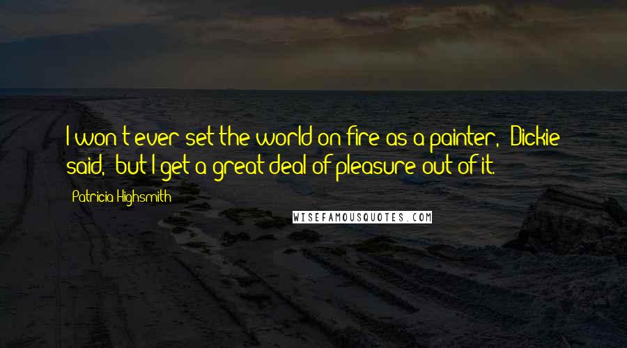 Patricia Highsmith Quotes: I won't ever set the world on fire as a painter,' Dickie said, 'but I get a great deal of pleasure out of it.