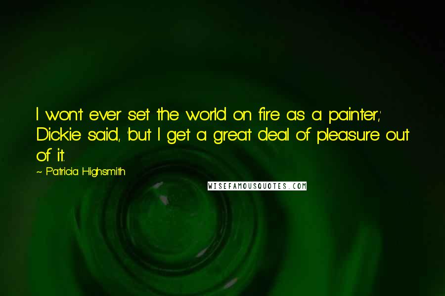 Patricia Highsmith Quotes: I won't ever set the world on fire as a painter,' Dickie said, 'but I get a great deal of pleasure out of it.