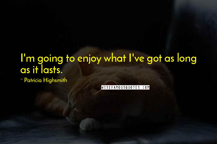 Patricia Highsmith Quotes: I'm going to enjoy what I've got as long as it lasts.