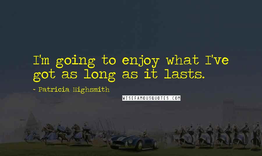 Patricia Highsmith Quotes: I'm going to enjoy what I've got as long as it lasts.