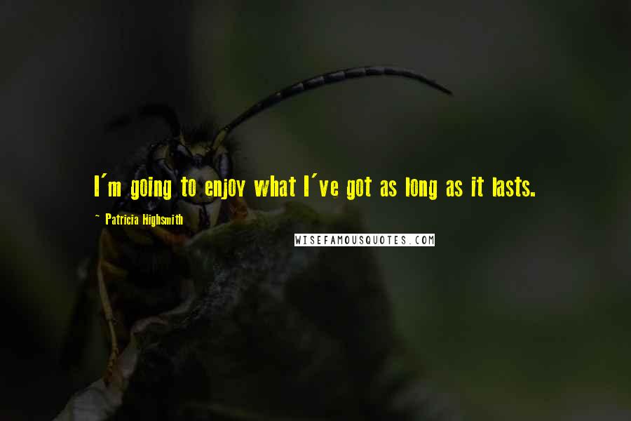 Patricia Highsmith Quotes: I'm going to enjoy what I've got as long as it lasts.