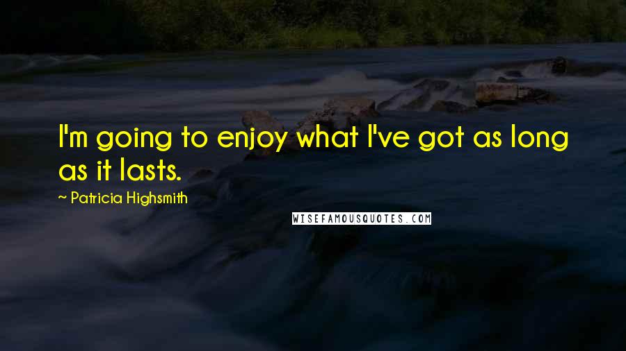 Patricia Highsmith Quotes: I'm going to enjoy what I've got as long as it lasts.