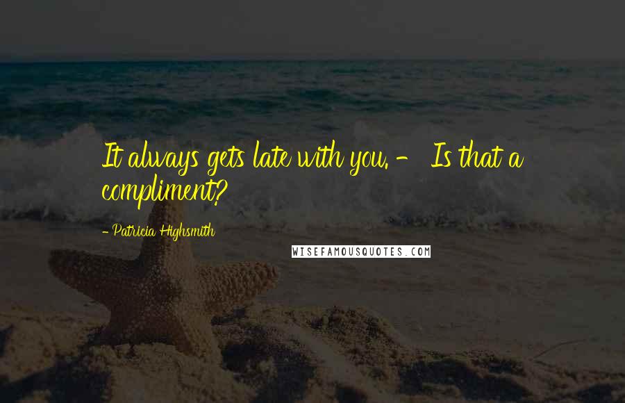Patricia Highsmith Quotes: It always gets late with you. - Is that a compliment?