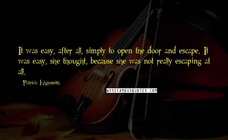 Patricia Highsmith Quotes: It was easy, after all, simply to open the door and escape. It was easy, she thought, because she was not really escaping at all.