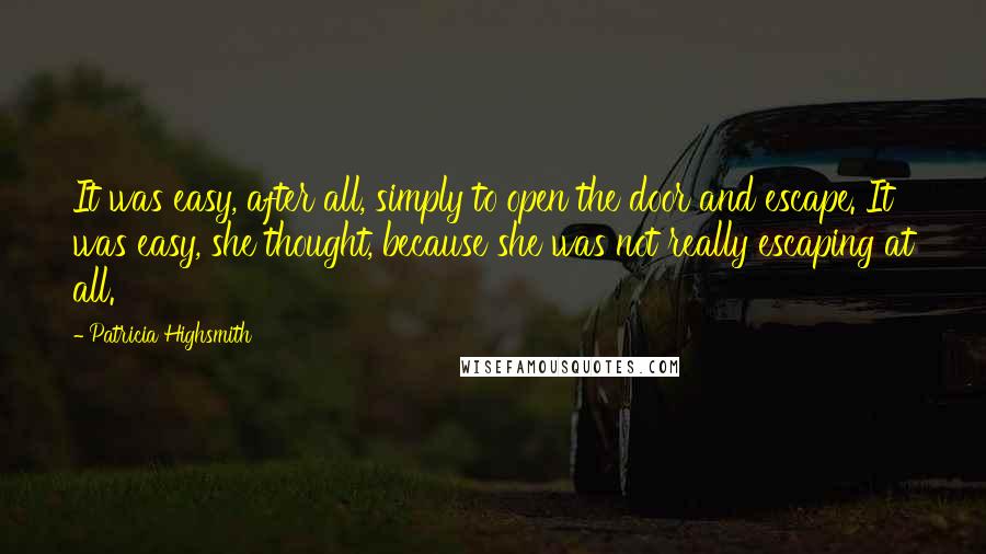 Patricia Highsmith Quotes: It was easy, after all, simply to open the door and escape. It was easy, she thought, because she was not really escaping at all.